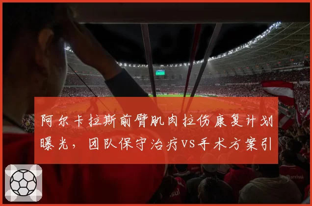 阿尔卡拉斯前臂肌肉拉伤康复计划曝光，团队保守治疗vs手术方案引发专家争议