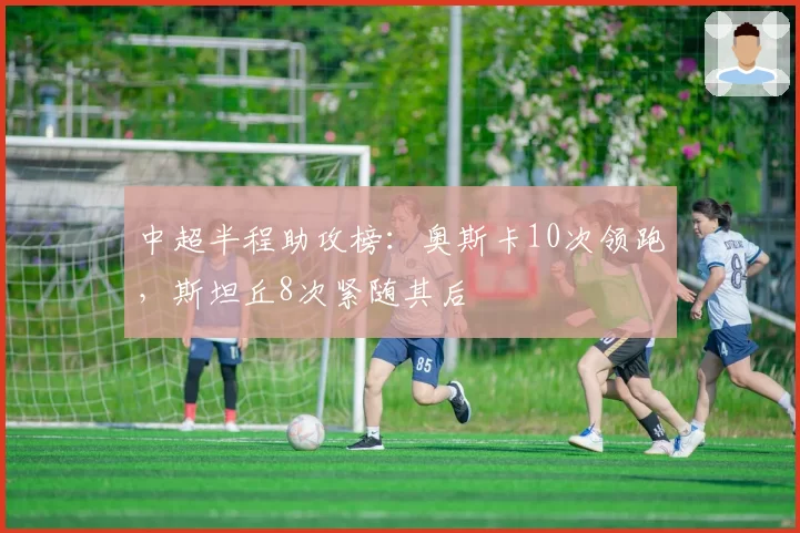 中超半程助攻榜：奥斯卡10次领跑，斯坦丘8次紧随其后