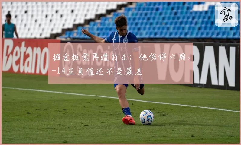 掘金板凳再遭打击：他伤停六周，-14正负值还不是最差