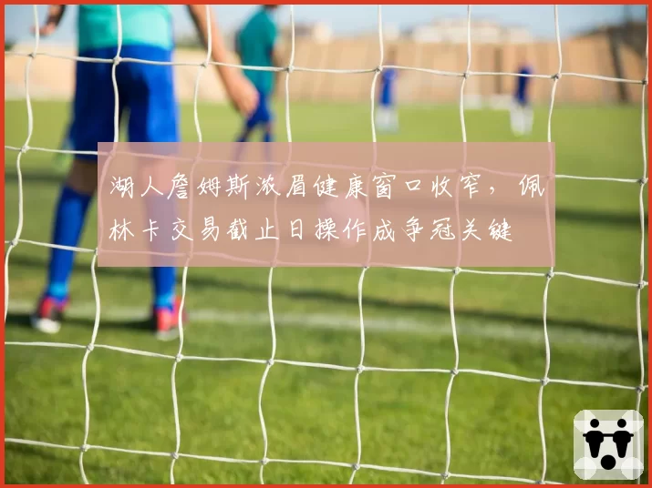 湖人詹姆斯浓眉健康窗口收窄，佩林卡交易截止日操作成争冠关键