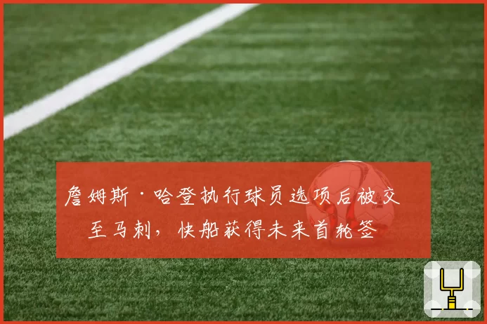 詹姆斯·哈登执行球员选项后被交易至马刺,快船获得未来首轮签