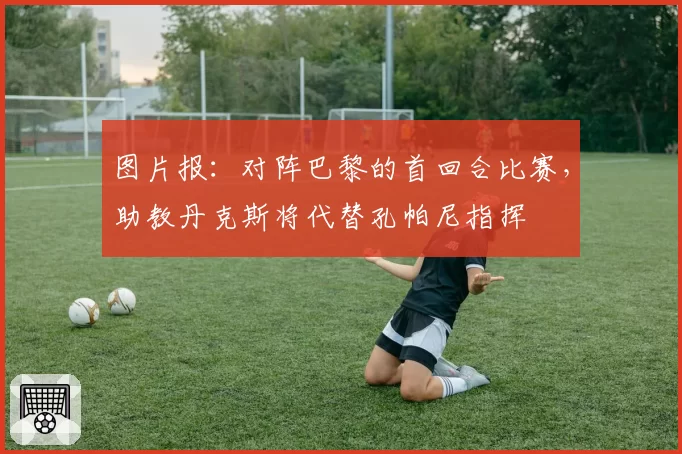 图片报：对阵巴黎的首回合比赛，助教丹克斯将代替孔帕尼指挥