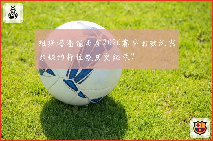维斯塔潘能否在2026赛季打破汉密尔顿的杆位数历史纪录？