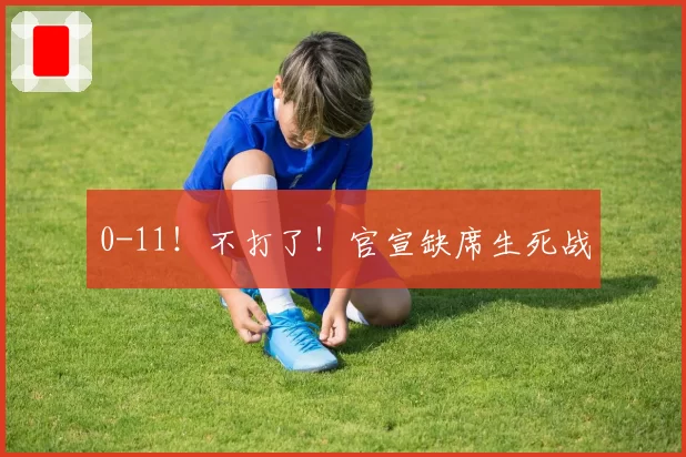 0-11！不打了！官宣缺席生死战