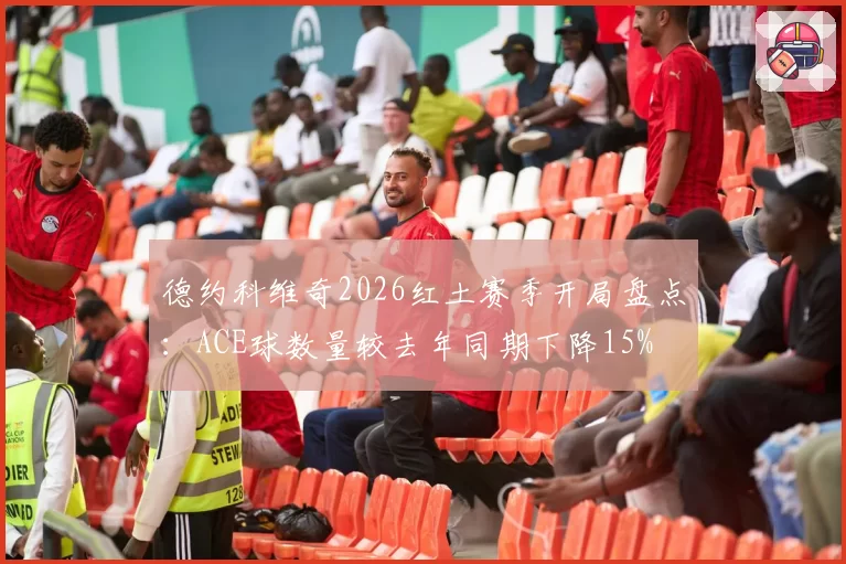 德约科维奇2026红土赛季开局盘点：ACE球数量较去年同期下降15%
