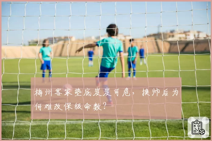 梅州客家垫底岌岌可危,换帅后为何难改保级命数?