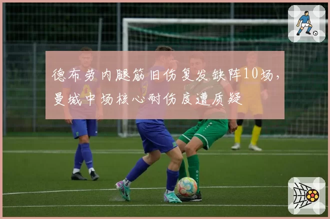 德布劳内腿筋旧伤复发缺阵10场,曼城中场核心耐伤度遭质疑
