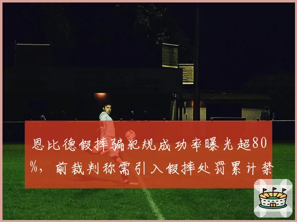 恩比德假摔骗犯规成功率曝光超80%，前裁判称需引入假摔处罚累计禁赛机制