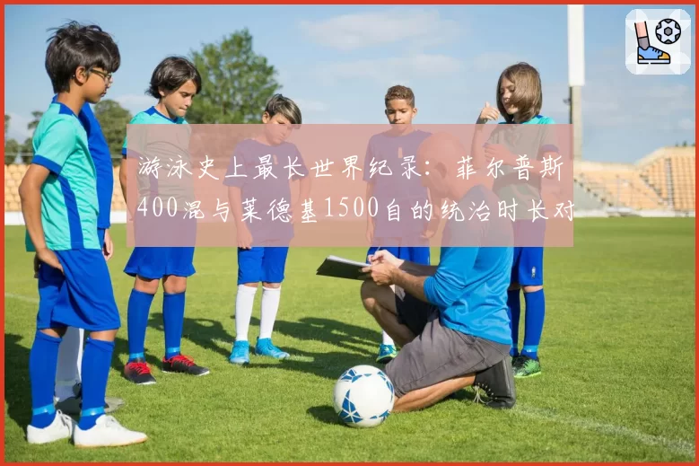 游泳史上最长世界纪录：菲尔普斯400混与莱德基1500自的统治时长对比