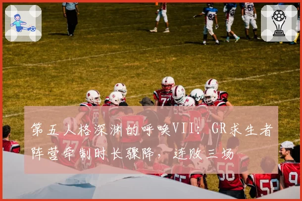 第五人格深渊的呼唤VII：GR求生者阵营牵制时长骤降，连败三场