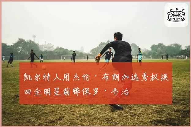 凯尔特人用杰伦·布朗加选秀权换回全明星前锋保罗·乔治