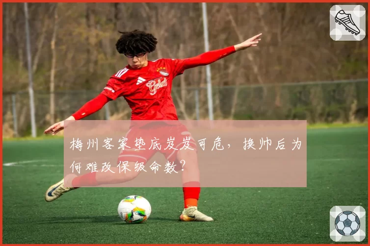 梅州客家垫底岌岌可危,换帅后为何难改保级命数?