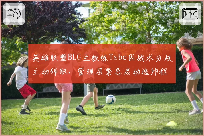 英雄联盟BLG主教练Tabe因战术分歧主动辞职，管理层紧急启动选帅程序