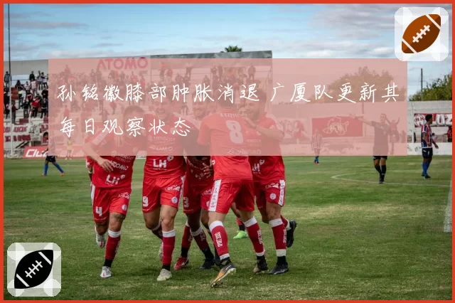 孙铭徽膝部肿胀消退 广厦队更新其每日观察状态