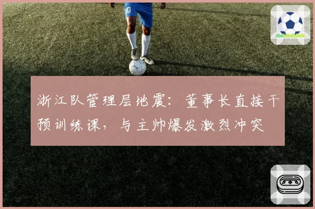 浙江队管理层地震：董事长直接干预训练课，与主帅爆发激烈冲突