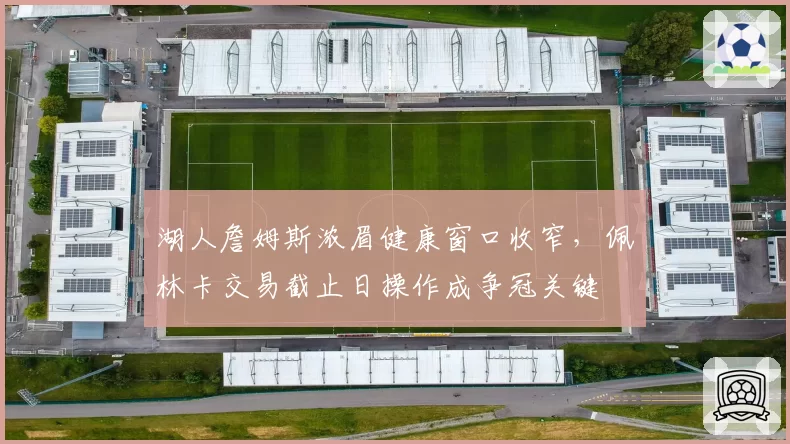 湖人詹姆斯浓眉健康窗口收窄，佩林卡交易截止日操作成争冠关键