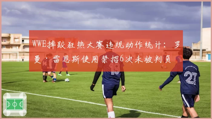 WWE摔跤狂热大赛违规动作统计:罗曼·雷恩斯使用禁招6次未被判负