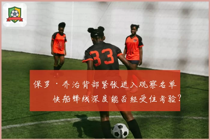 保罗·乔治背部紧张进入观察名单,快船锋线深度能否经受住考验?