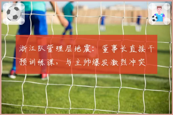 浙江队管理层地震：董事长直接干预训练课，与主帅爆发激烈冲突