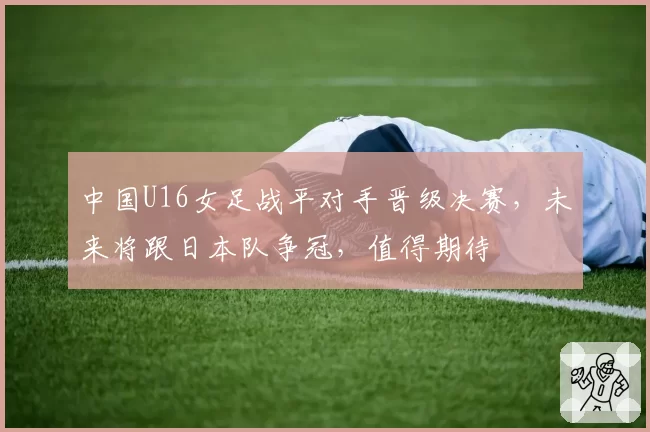 中国U16女足战平对手晋级决赛，未来将跟日本队争冠，值得期待
