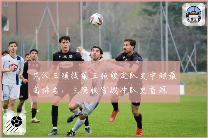 武汉三镇提前三轮锁定队史中超最高排名，主场收官战冲队史首冠