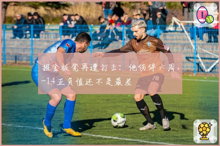 掘金板凳再遭打击：他伤停六周，-14正负值还不是最差