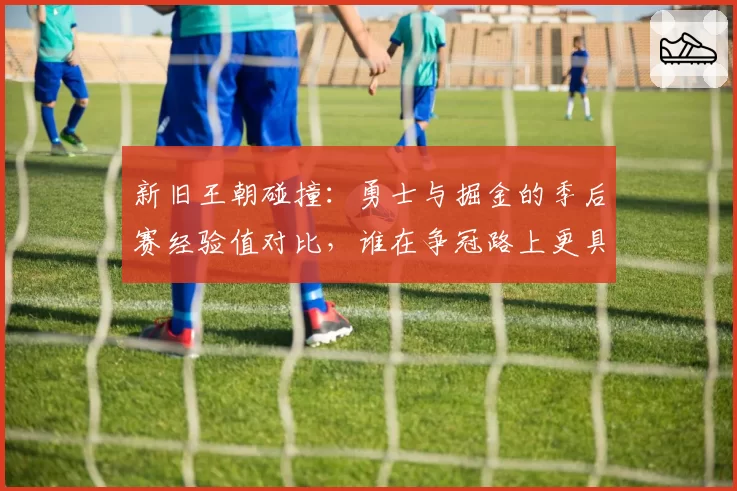 新旧王朝碰撞:勇士与掘金的季后赛经验值对比,谁在争冠路上更具韧性?